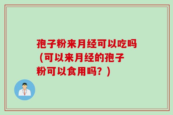 孢子粉来月经可以吃吗 (可以来月经的孢子粉可以食用吗？)