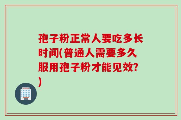 孢子粉正常人要吃多长时间(普通人需要多久服用孢子粉才能见效？)