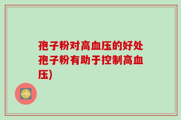 孢子粉对高血压的好处孢子粉有助于控制高血压)