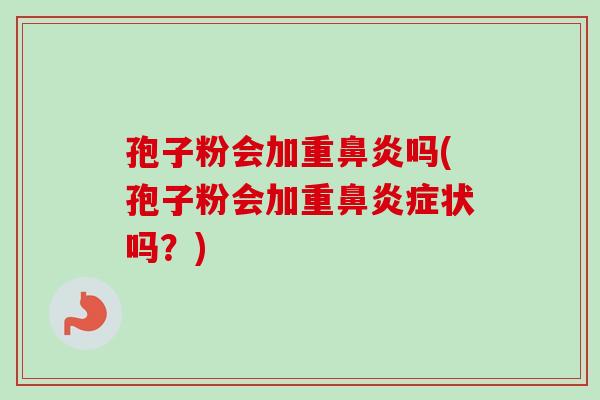 孢子粉会加重鼻炎吗(孢子粉会加重鼻炎症状吗？)