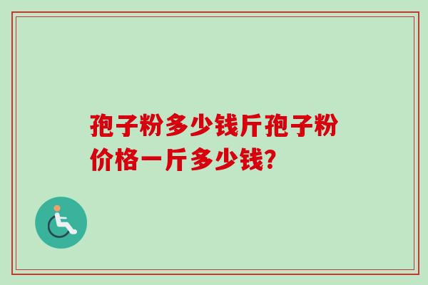 孢子粉多少钱斤孢子粉价格一斤多少钱？