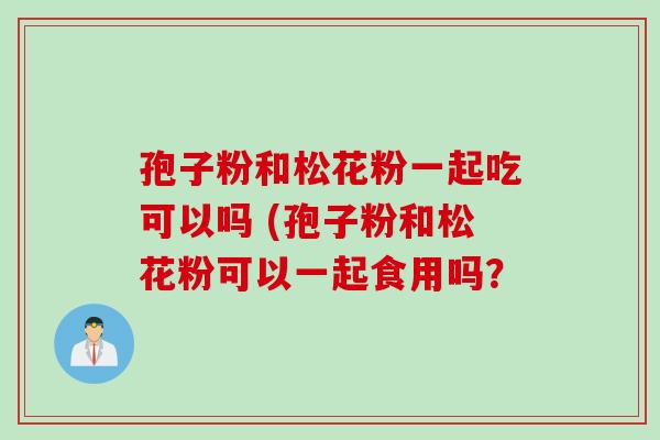 孢子粉和松花粉一起吃可以吗 (孢子粉和松花粉可以一起食用吗？