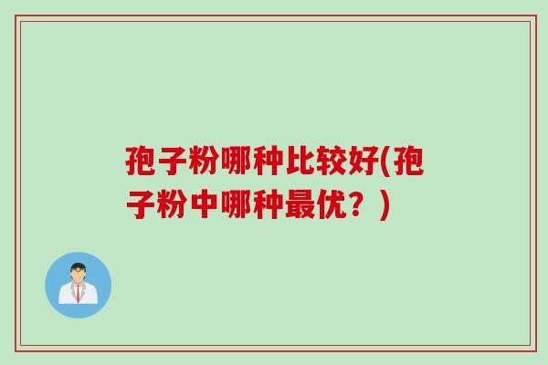 孢子粉哪种比较好(孢子粉中哪种最优？)