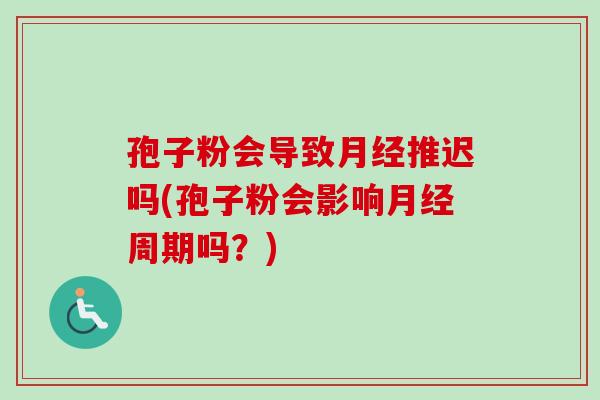 孢子粉会导致月经推迟吗(孢子粉会影响月经周期吗？)