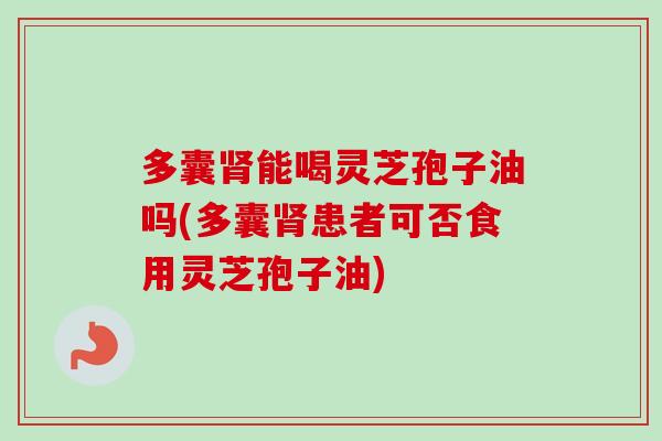 多囊肾能喝灵芝孢子油吗(多囊肾患者可否食用灵芝孢子油)