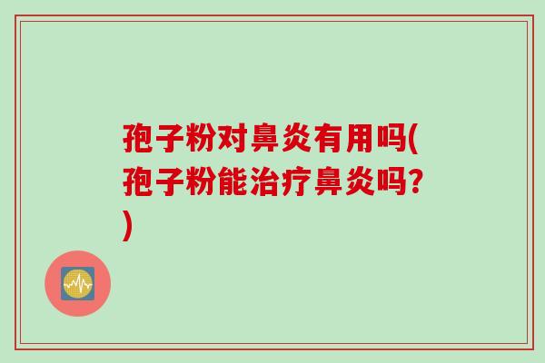 孢子粉对鼻炎有用吗(孢子粉能治疗鼻炎吗？)