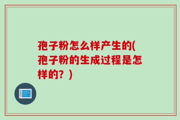 孢子粉怎么样产生的(孢子粉的生成过程是怎样的？)