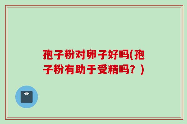 孢子粉对卵子好吗(孢子粉有助于受精吗？)