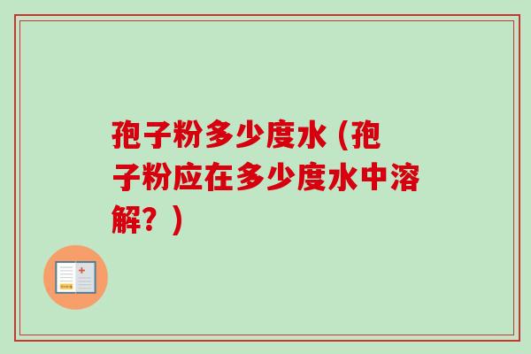 孢子粉多少度水 (孢子粉应在多少度水中溶解？)