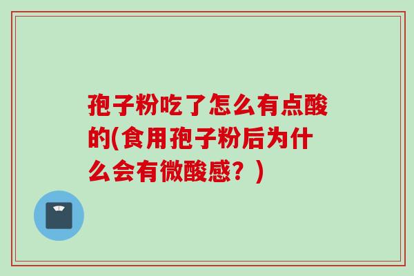 孢子粉吃了怎么有点酸的(食用孢子粉后为什么会有微酸感？)