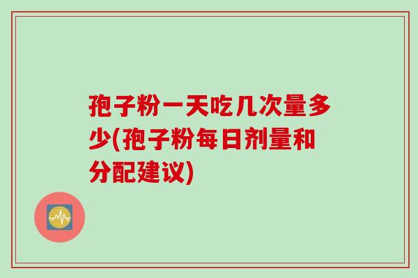 孢子粉一天吃几次量多少(孢子粉每日剂量和分配建议)