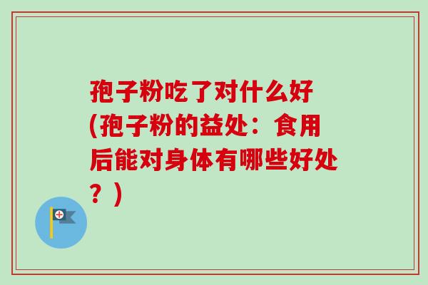 孢子粉吃了对什么好 (孢子粉的益处：食用后能对身体有哪些好处？)