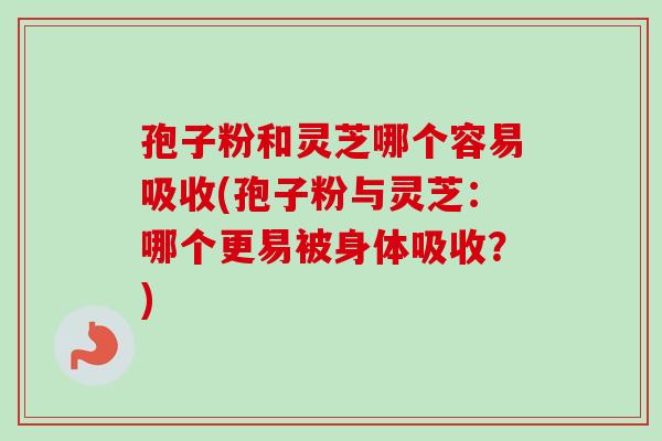 孢子粉和灵芝哪个容易吸收(孢子粉与灵芝：哪个更易被身体吸收？)