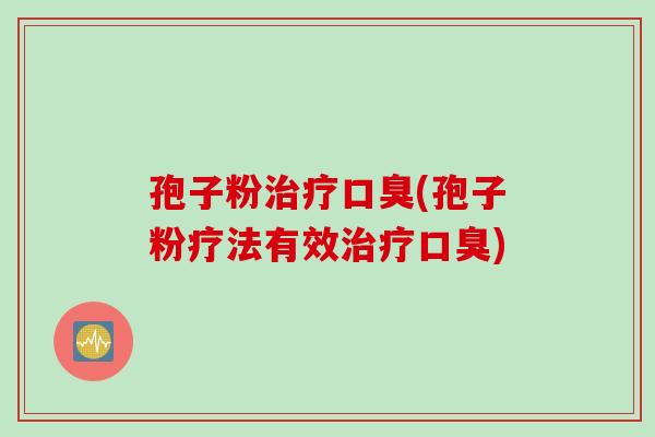 孢子粉治疗口臭(孢子粉疗法有效治疗口臭)
