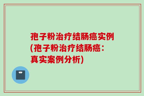 孢子粉治疗结肠癌实例(孢子粉治疗结肠癌：真实案例分析)