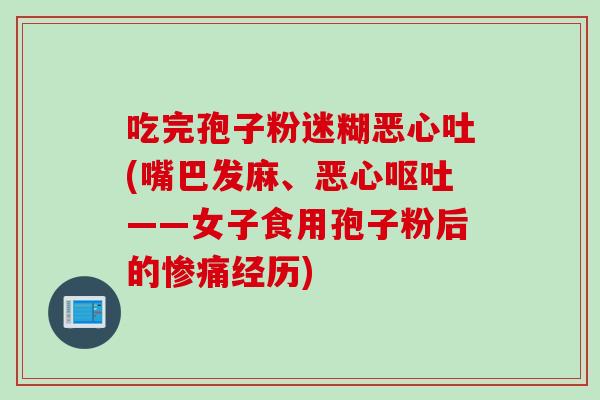 吃完孢子粉迷糊恶心吐(嘴巴发麻、恶心呕吐——女子食用孢子粉后的惨痛经历)