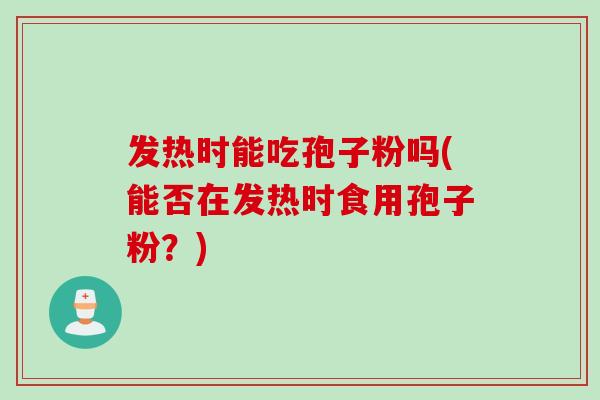 发热时能吃孢子粉吗(能否在发热时食用孢子粉？)
