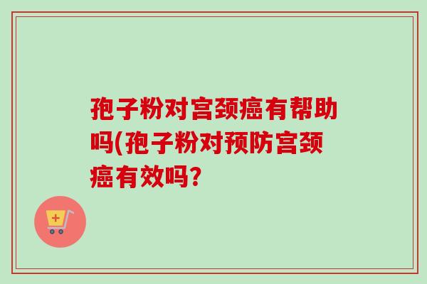 孢子粉对宫颈癌有帮助吗(孢子粉对预防宫颈癌有效吗？
