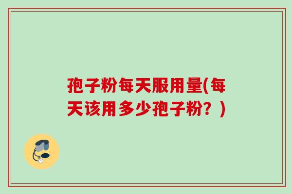 孢子粉每天服用量(每天该用多少孢子粉？)