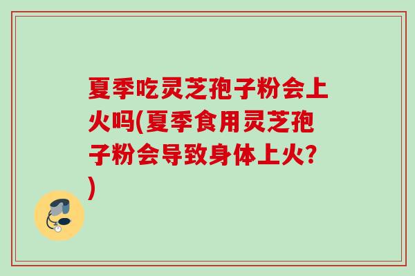 夏季吃灵芝孢子粉会上火吗(夏季食用灵芝孢子粉会导致身体上火？)