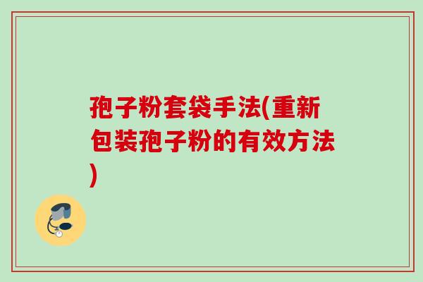 孢子粉套袋手法(重新包装孢子粉的有效方法)