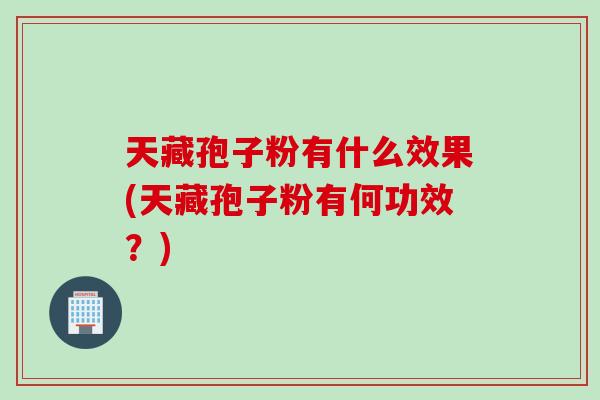 天藏孢子粉有什么效果(天藏孢子粉有何功效？)