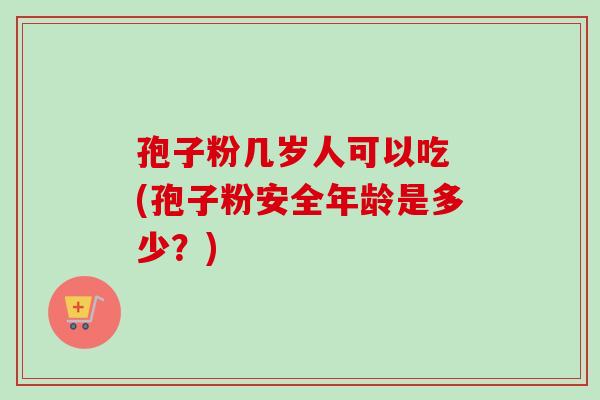 孢子粉几岁人可以吃 (孢子粉安全年龄是多少？)