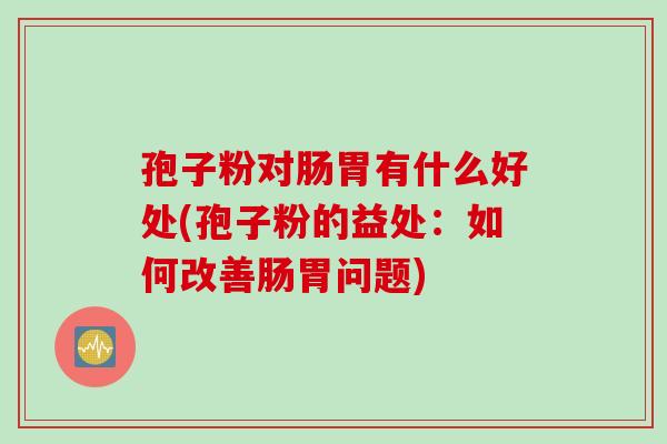 孢子粉对肠胃有什么好处(孢子粉的益处：如何改善肠胃问题)