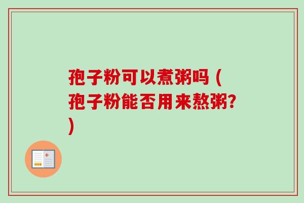 孢子粉可以煮粥吗 (孢子粉能否用来熬粥?) 孢子粉可以煮粥吗 (孢子粉能否用来熬粥?)