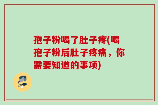 孢子粉喝了肚子疼(喝孢子粉后肚子疼痛，你需要知道的事项)