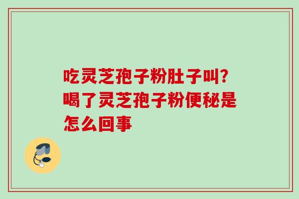 吃灵芝孢子粉肚子叫？喝了灵芝孢子粉便秘是怎么回事