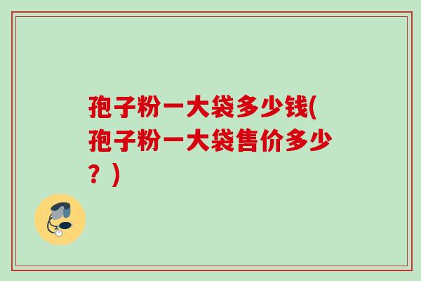 孢子粉一大袋多少钱(孢子粉一大袋售价多少？)