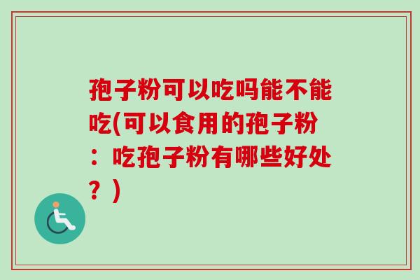 孢子粉可以吃吗能不能吃(可以食用的孢子粉：吃孢子粉有哪些好处？)