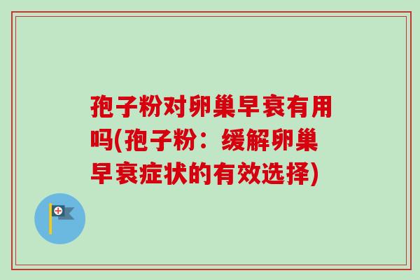 孢子粉对卵巢早衰有用吗(孢子粉：缓解卵巢早衰症状的有效选择)