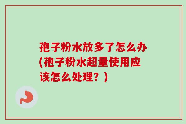 孢子粉水放多了怎么办(孢子粉水超量使用应该怎么处理？)