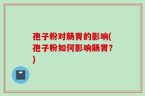 孢子粉对肠胃的影响(孢子粉如何影响肠胃？)
