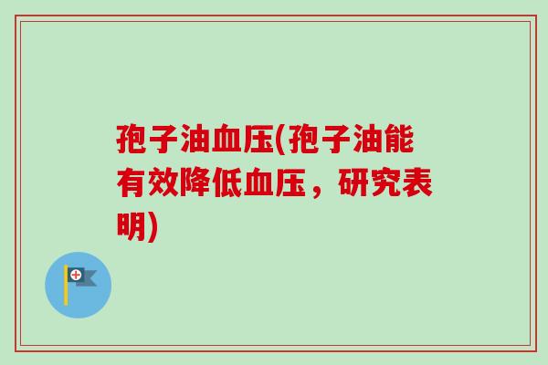 孢子油血压(孢子油能有效降低血压，研究表明)