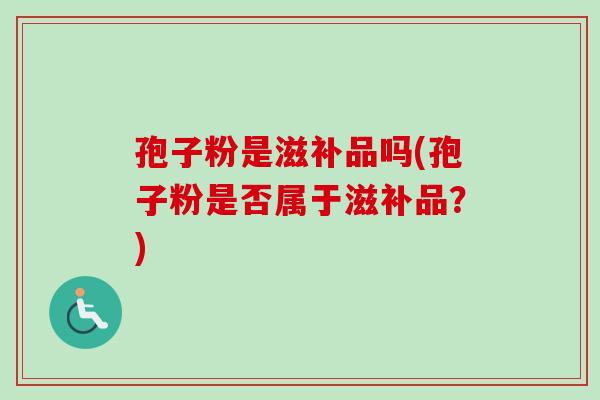 孢子粉是滋补品吗(孢子粉是否属于滋补品?) 孢子粉是滋补品吗(孢子粉是否属于滋补品?)