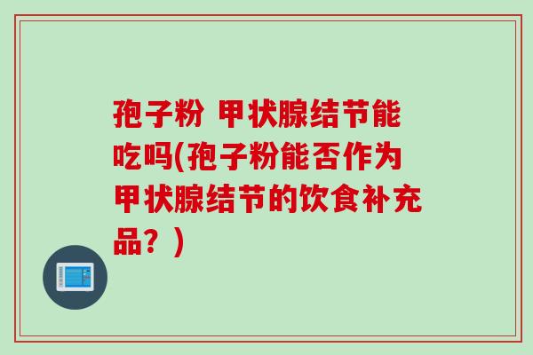 孢子粉 甲状腺结节能吃吗(孢子粉能否作为甲状腺结节的饮食补充品？)