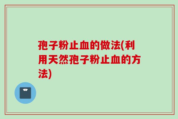 孢子粉止血的做法(利用天然孢子粉止血的方法)