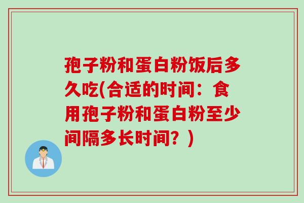 孢子粉和蛋白粉饭后多久吃(合适的时间:食用孢子粉和蛋白粉至少间隔多长时间?) 孢子粉和蛋白粉饭后多久吃(合适的时间:食用孢子粉和蛋白粉至少间隔多长时间?)