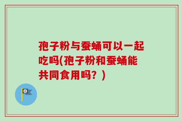 孢子粉与蚕蛹可以一起吃吗(孢子粉和蚕蛹能共同食用吗？)