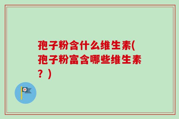孢子粉含什么维生素(孢子粉富含哪些维生素？)