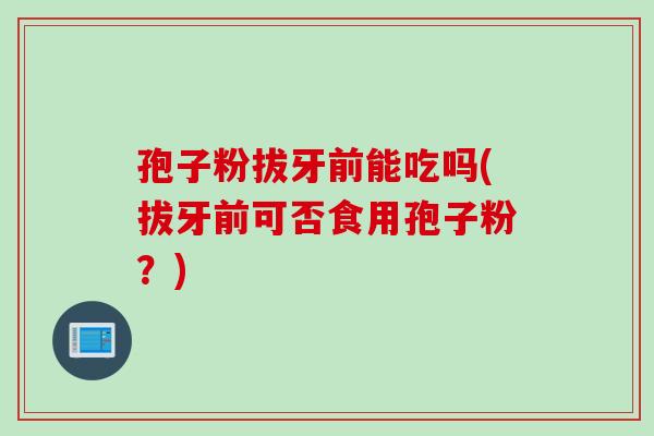 孢子粉拔牙前能吃吗(拔牙前可否食用孢子粉？)