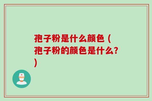 孢子粉是什么颜色 (孢子粉的颜色是什么？)