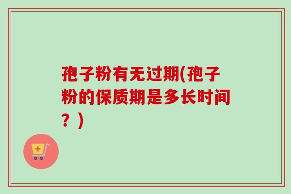 孢子粉有无过期(孢子粉的保质期是多长时间？)