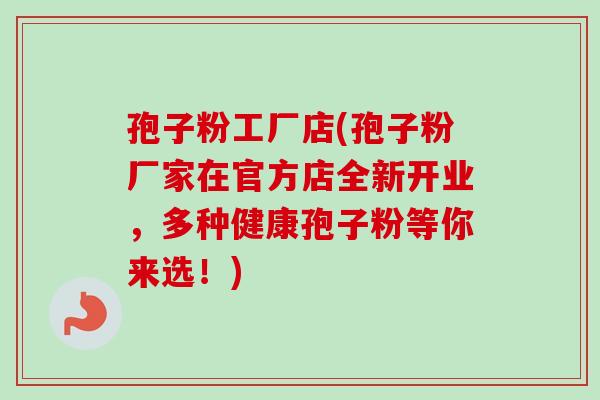 孢子粉工厂店(孢子粉厂家在官方店全新开业,多种健康孢子粉等你来选!) 孢子粉工厂店(孢子粉厂家在官方店全新开业,多种健康孢子粉等你来选!)