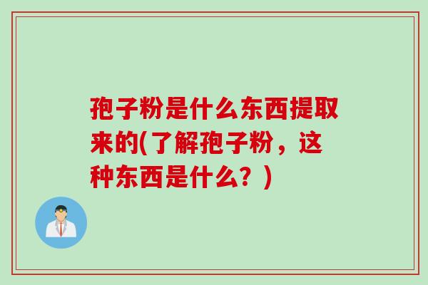 孢子粉是什么东西提取来的(了解孢子粉，这种东西是什么？)