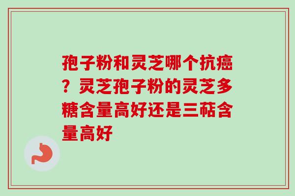 孢子粉和灵芝哪个抗癌？灵芝孢子粉的灵芝多糖含量高好还是三萜含量高好