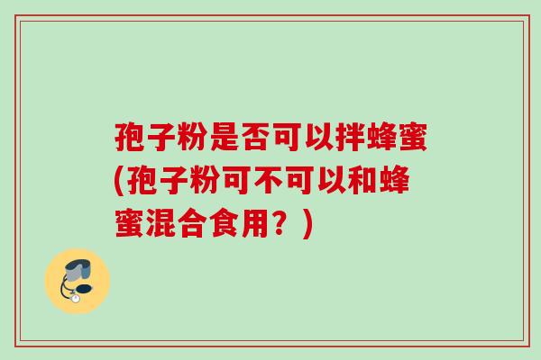 孢子粉是否可以拌蜂蜜(孢子粉可不可以和蜂蜜混合食用?) 孢子粉是否可以拌蜂蜜(孢子粉可不可以和蜂蜜混合食用?)